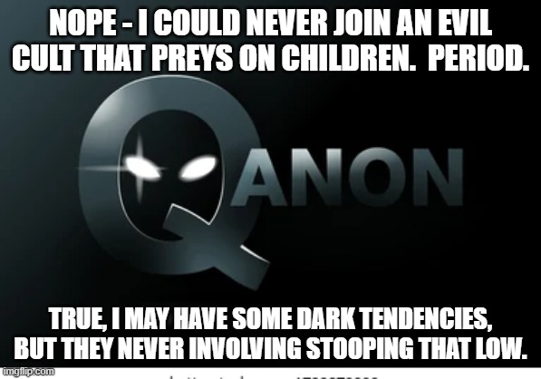 Sinister QAnon 3 | NOPE - I COULD NEVER JOIN AN EVIL CULT THAT PREYS ON CHILDREN.  PERIOD. TRUE, I MAY HAVE SOME DARK TENDENCIES, BUT THEY NEVER INVOLVING STOO | image tagged in sinister qanon 3 | made w/ Imgflip meme maker