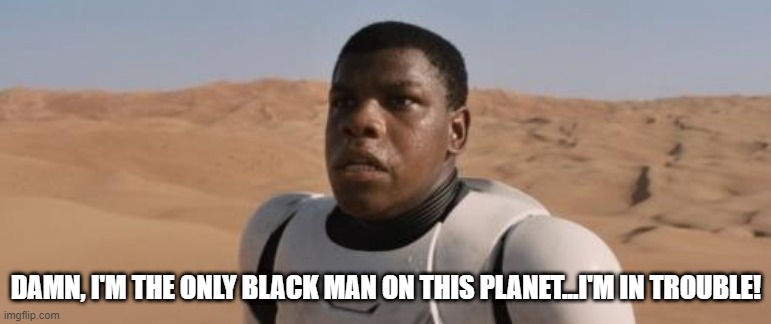 Like a Sore Thumb | DAMN, I'M THE ONLY BLACK MAN ON THIS PLANET...I'M IN TROUBLE! | image tagged in star wars vii | made w/ Imgflip meme maker