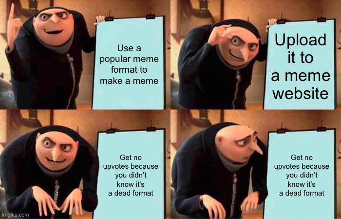 Gru's Plan | Use a popular meme format to make a meme; Upload it to a meme website; Get no upvotes because you didn’t know it’s a dead format; Get no upvotes because you didn’t know it’s a dead format | image tagged in memes,gru's plan | made w/ Imgflip meme maker