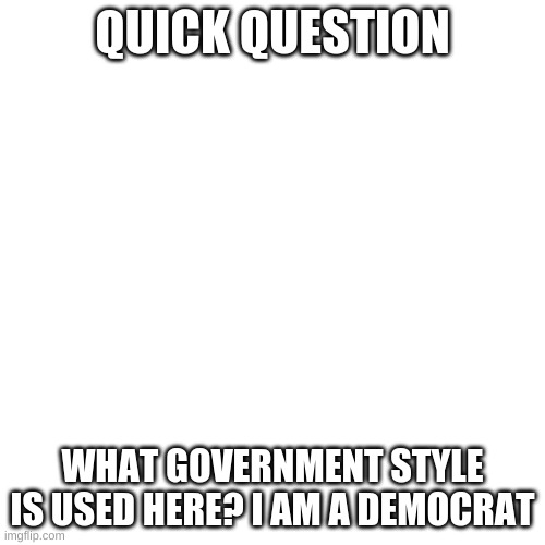 Blank Transparent Square | QUICK QUESTION; WHAT GOVERNMENT STYLE IS USED HERE? I AM A DEMOCRAT | image tagged in memes,blank transparent square | made w/ Imgflip meme maker