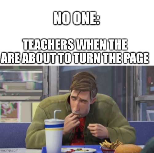 My school |  NO ONE:; TEACHERS WHEN THE ARE ABOUT TO TURN THE PAGE | image tagged in teachers | made w/ Imgflip meme maker