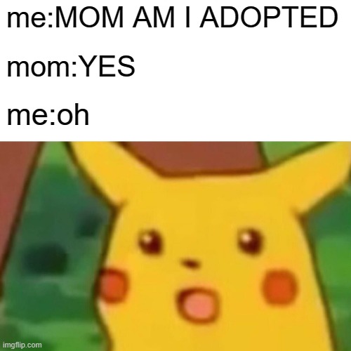 AM I ADOPTED? | me:MOM AM I ADOPTED; mom:YES; me:oh | image tagged in memes,surprised pikachu | made w/ Imgflip meme maker