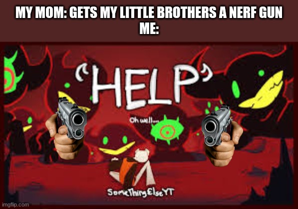 Help | MY MOM: GETS MY LITTLE BROTHERS A NERF GUN
ME: | image tagged in somethingelseyt | made w/ Imgflip meme maker