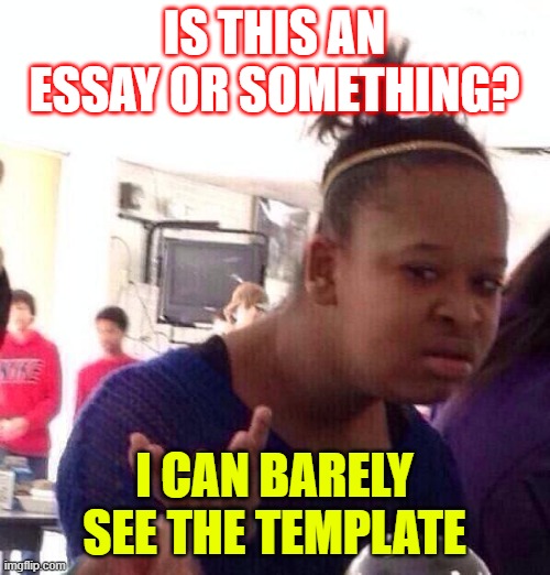 Black Girl Wat Meme | IS THIS AN ESSAY OR SOMETHING? I CAN BARELY SEE THE TEMPLATE | image tagged in memes,black girl wat | made w/ Imgflip meme maker