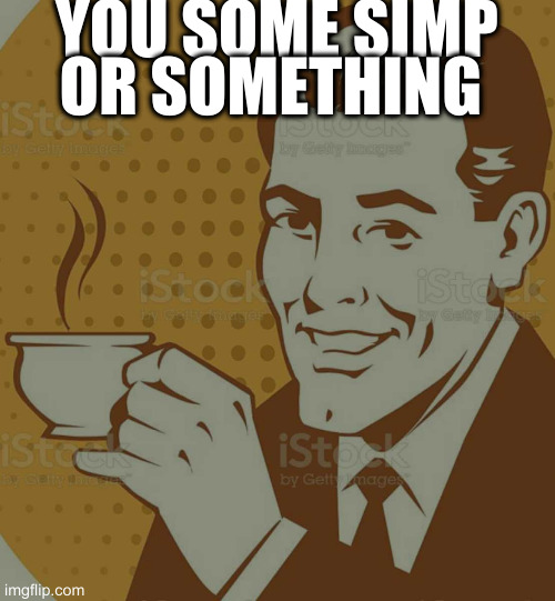 Mug Approval | YOU SOME SIMP OR SOMETHING | image tagged in mug approval | made w/ Imgflip meme maker