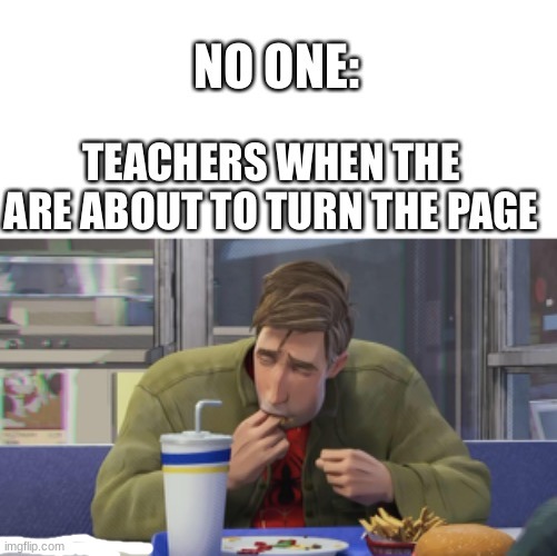 yes | NO ONE:; TEACHERS WHEN THEY ARE ABOUT TO TURN THE PAGE | image tagged in relatable | made w/ Imgflip meme maker