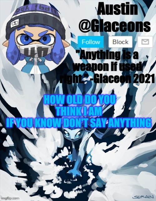 Inkling glaceon 2 | HOW OLD DO YOU THINK I AM 
IF YOU KNOW DON'T SAY ANYTHING | image tagged in inkling glaceon 2 | made w/ Imgflip meme maker