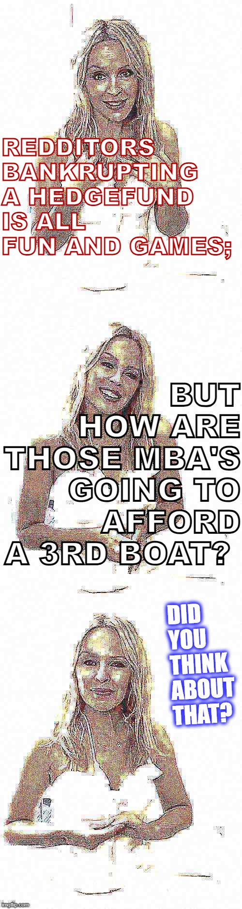 [with apologies to whistlelock] | BUT HOW ARE THOSE MBA'S GOING TO AFFORD A 3RD BOAT? REDDITORS BANKRUPTING A HEDGEFUND IS ALL FUN AND GAMES;; DID YOU THINK ABOUT THAT? | image tagged in bad pun kylie minogue deep-fried 3 | made w/ Imgflip meme maker