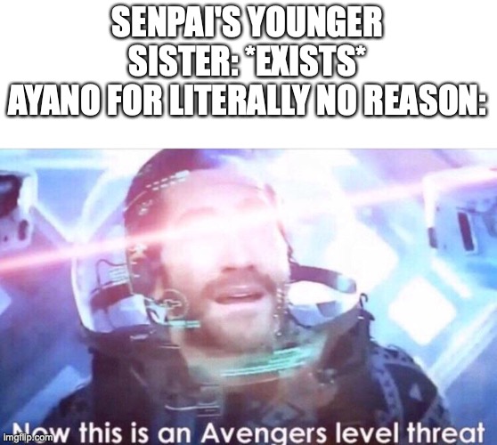 Seriously, if you're compelled to kill someone's SISTER, you're trucked up in the head. | SENPAI'S YOUNGER SISTER: *EXISTS*
AYANO FOR LITERALLY NO REASON: | image tagged in now this is an avengers level threat | made w/ Imgflip meme maker