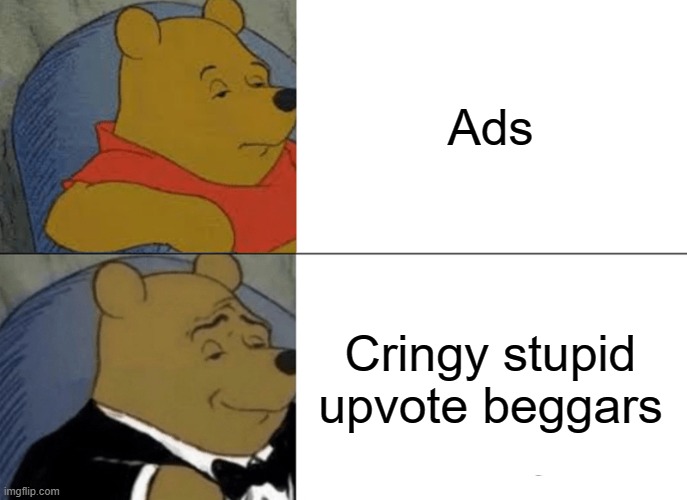 Tuxedo Winnie The Pooh Meme | Ads; Cringy stupid upvote beggars | image tagged in memes,tuxedo winnie the pooh | made w/ Imgflip meme maker