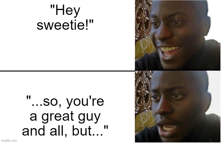 That would hurt | "Hey sweetie!"; "...so, you're a great guy and all, but..." | image tagged in disappointed black guy | made w/ Imgflip meme maker