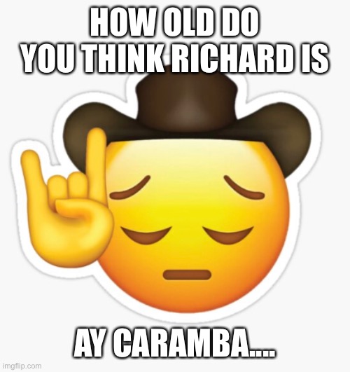 Ay caramba | HOW OLD DO YOU THINK RICHARD IS; AY CARAMBA.... | image tagged in huh | made w/ Imgflip meme maker
