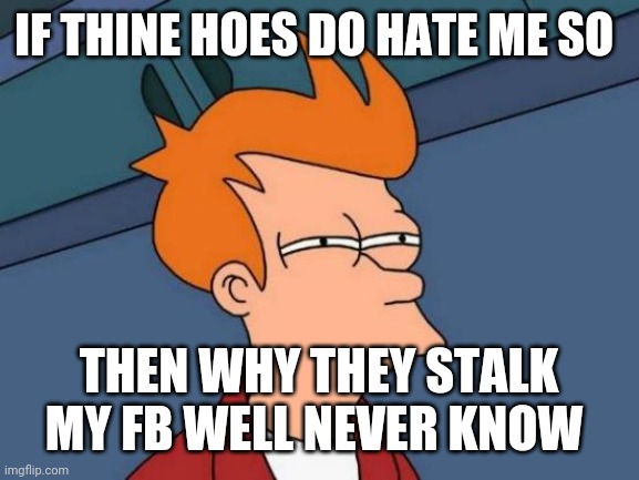 Futurama Fry | IF THINE HOES DO HATE ME SO; THEN WHY THEY STALK MY FB WELL NEVER KNOW | image tagged in memes,futurama fry,stalking | made w/ Imgflip meme maker