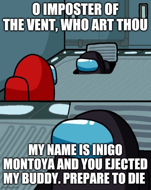 impostor of the vent | O IMPOSTER OF THE VENT, WHO ART THOU; MY NAME IS INIGO MONTOYA AND YOU EJECTED MY BUDDY. PREPARE TO DIE | image tagged in impostor of the vent | made w/ Imgflip meme maker