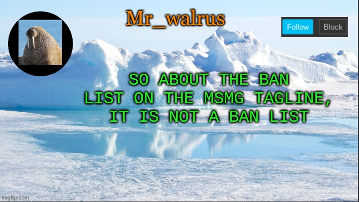 Mr_walrus | SO ABOUT THE BAN LIST ON THE MSMG TAGLINE, IT IS NOT A BAN LIST | image tagged in mr_walrus | made w/ Imgflip meme maker