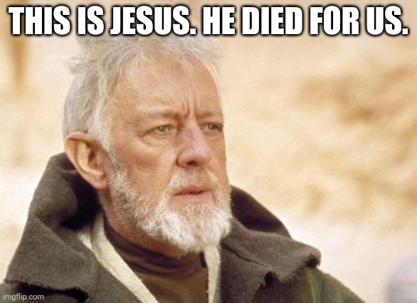 Obi Wan Kenobi Meme | THIS IS JESUS. HE DIED FOR US. | image tagged in memes,obi wan kenobi | made w/ Imgflip meme maker