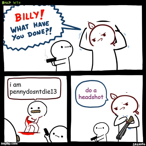 Billy, What Have You Done | i am pennydosntdie13 do a headshot | image tagged in billy what have you done | made w/ Imgflip meme maker