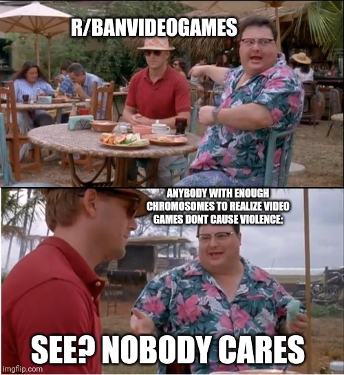 A subreddit for karens | R/BANVIDEOGAMES; ANYBODY WITH ENOUGH CHROMOSOMES TO REALIZE VIDEO GAMES DONT CAUSE VIOLENCE:; SEE? NOBODY CARES | image tagged in memes,see nobody cares | made w/ Imgflip meme maker