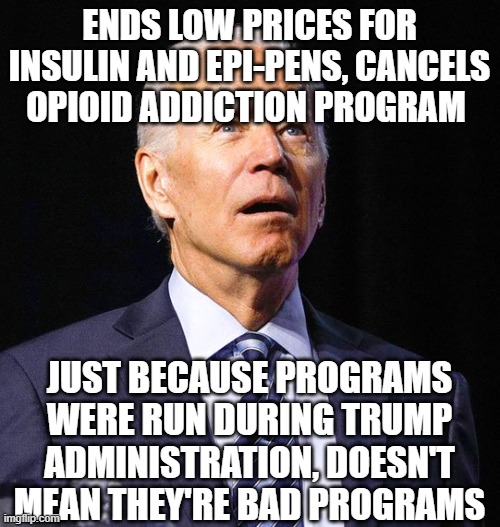 Joe Biden | ENDS LOW PRICES FOR INSULIN AND EPI-PENS, CANCELS OPIOID ADDICTION PROGRAM; JUST BECAUSE PROGRAMS WERE RUN DURING TRUMP ADMINISTRATION, DOESN'T MEAN THEY'RE BAD PROGRAMS | image tagged in joe biden | made w/ Imgflip meme maker