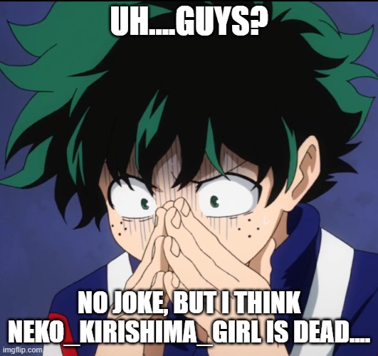 Look at the post in the comments (Neko if you're not then thank god) | UH....GUYS? NO JOKE, BUT I THINK NEKO_KIRISHIMA_GIRL IS DEAD.... | image tagged in suffering deku | made w/ Imgflip meme maker
