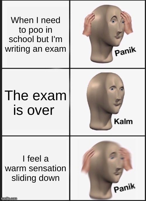 Panik Kalm Panik | When I need to poo in school but I'm writing an exam; The exam is over; I feel a warm sensation sliding down | image tagged in memes,panik kalm panik | made w/ Imgflip meme maker
