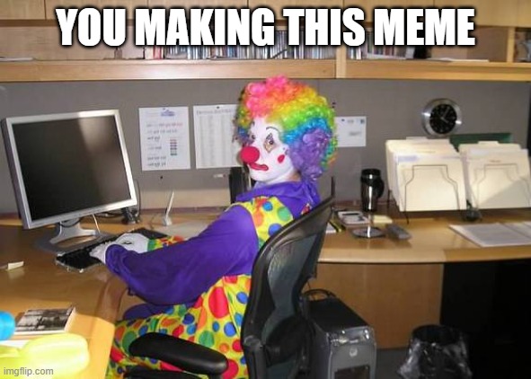 clown computer | YOU MAKING THIS MEME | image tagged in clown computer | made w/ Imgflip meme maker