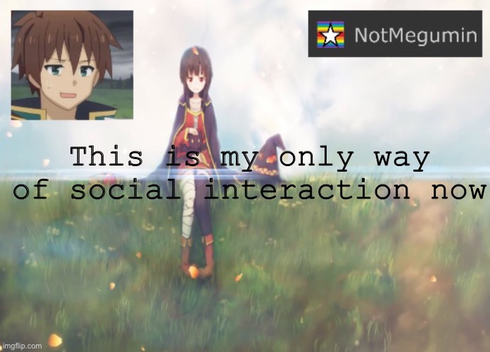 Except for my parents but they are the reason this is the only way | This is my only way of social interaction now | image tagged in notmegumin announcement | made w/ Imgflip meme maker
