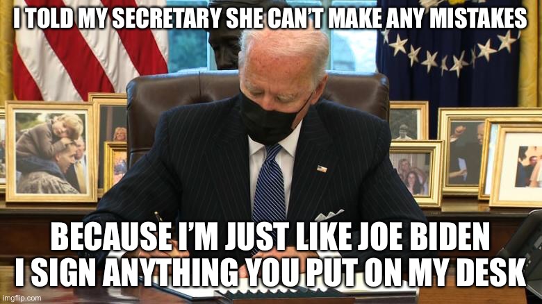 Joe Biden Executive Order | I TOLD MY SECRETARY SHE CAN’T MAKE ANY MISTAKES; BECAUSE I’M JUST LIKE JOE BIDEN I SIGN ANYTHING YOU PUT ON MY DESK | image tagged in joe biden executive order,memes,funny,true story | made w/ Imgflip meme maker