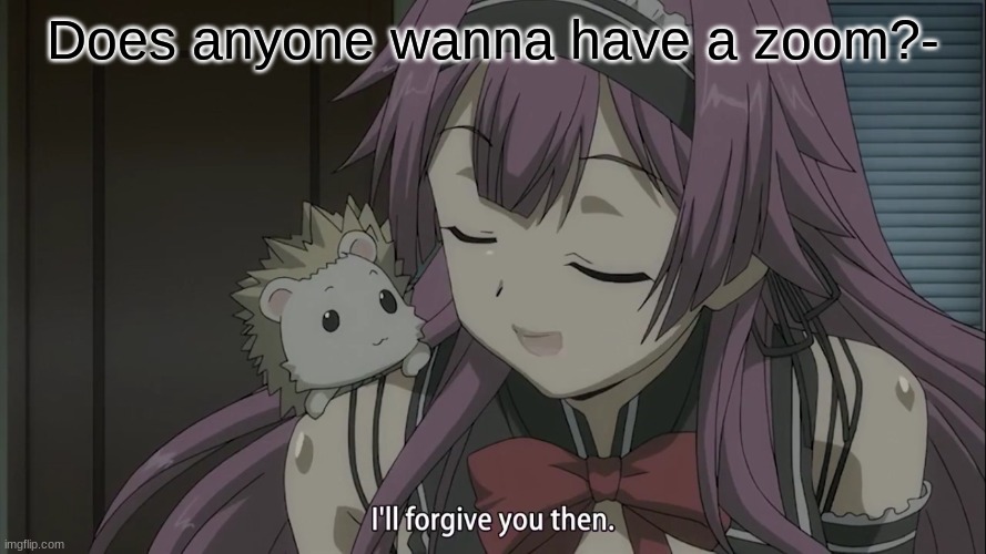 I'll forgive you then | Does anyone wanna have a zoom?- | image tagged in i'll forgive you then | made w/ Imgflip meme maker