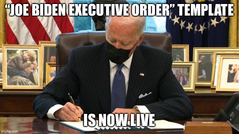 Joe Biden Executive Order | “JOE BIDEN EXECUTIVE ORDER” TEMPLATE; IS NOW LIVE | image tagged in joe biden executive order | made w/ Imgflip meme maker