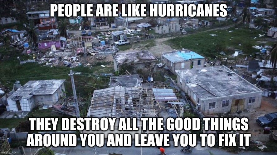PEOPLE ARE LIKE HURRICANES; THEY DESTROY ALL THE GOOD THINGS AROUND YOU AND LEAVE YOU TO FIX IT | made w/ Imgflip meme maker