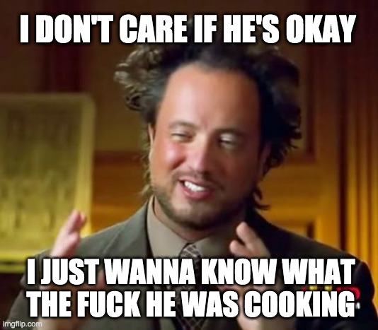 Ancient Aliens Meme | I DON'T CARE IF HE'S OKAY I JUST WANNA KNOW WHAT THE FUCK HE WAS COOKING | image tagged in memes,ancient aliens | made w/ Imgflip meme maker