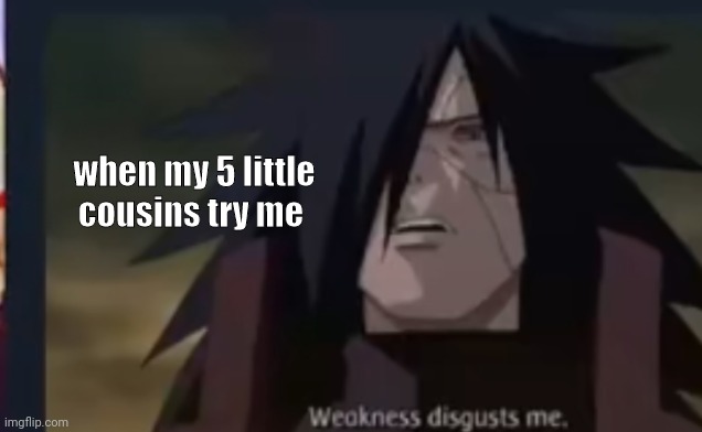 Weakness disgust me | when my 5 little cousins try me | image tagged in naruto,naruto shippuden | made w/ Imgflip meme maker