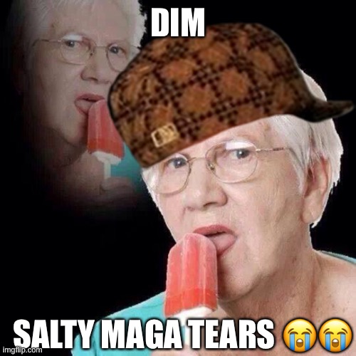 Old Lady Licking Popsicle | DIM; SALTY MAGA TEARS 😭😭 | image tagged in old lady licking popsicle | made w/ Imgflip meme maker