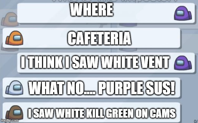 among us chat | WHERE; CAFETERIA; I THINK I SAW WHITE VENT; WHAT NO.... PURPLE SUS! I SAW WHITE KILL GREEN ON CAMS | image tagged in among us chat | made w/ Imgflip meme maker