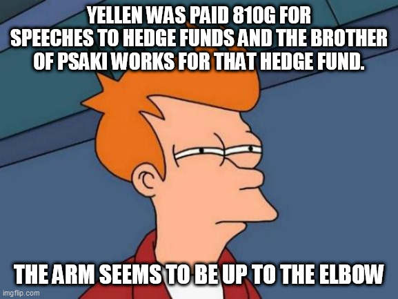 Futurama Fry Meme | YELLEN WAS PAID 810G FOR SPEECHES TO HEDGE FUNDS AND THE BROTHER OF PSAKI WORKS FOR THAT HEDGE FUND. THE ARM SEEMS TO BE UP TO THE ELBOW | image tagged in memes,futurama fry | made w/ Imgflip meme maker