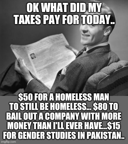 Not all taxation is theft...but most of it is. | OK WHAT DID MY TAXES PAY FOR TODAY.. $50 FOR A HOMELESS MAN TO STILL BE HOMELESS... $80 TO BAIL OUT A COMPANY WITH MORE MONEY THAN I'LL EVER HAVE...$15 FOR GENDER STUDIES IN PAKISTAN.. | image tagged in 50's newspaper | made w/ Imgflip meme maker