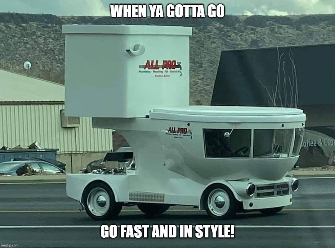When you can't keep up with having the runs... |  WHEN YA GOTTA GO; GO FAST AND IN STYLE! | image tagged in toilet truck,commercial vehicle,all-pro plumbing | made w/ Imgflip meme maker