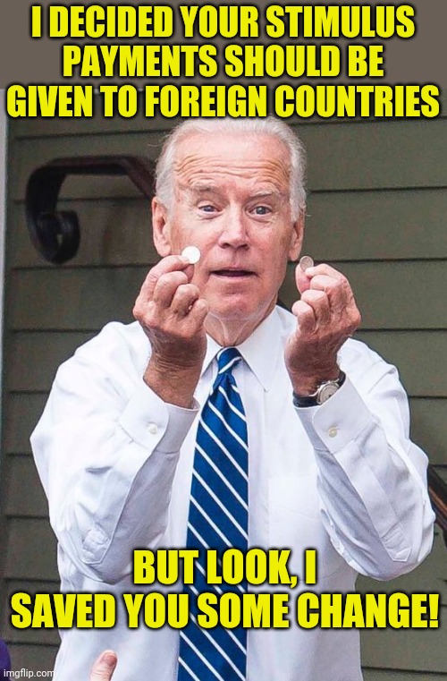 Democrats, where is my money? Where is it? | I DECIDED YOUR STIMULUS PAYMENTS SHOULD BE GIVEN TO FOREIGN COUNTRIES; BUT LOOK, I SAVED YOU SOME CHANGE! | image tagged in joe biden,stimulus | made w/ Imgflip meme maker