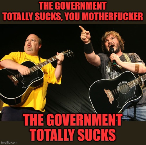 Tenacious D | THE GOVERNMENT TOTALLY SUCKS, YOU MOTHERFUCKER THE GOVERNMENT TOTALLY SUCKS | image tagged in tenacious d | made w/ Imgflip meme maker