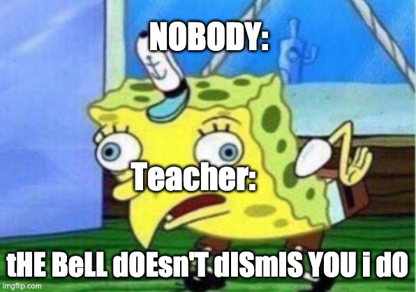 Mocking Spongebob | NOBODY:; Teacher:; tHE BeLL dOEsn'T dISmIS YOU i dO | image tagged in memes,mocking spongebob | made w/ Imgflip meme maker