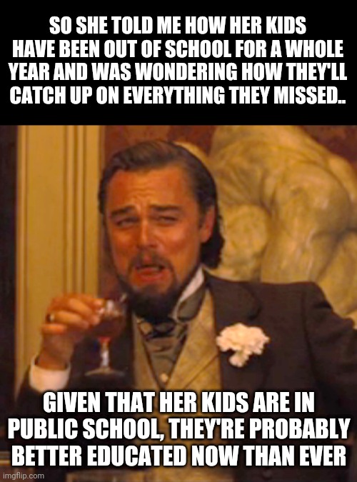 Laughing Leo Meme | SO SHE TOLD ME HOW HER KIDS HAVE BEEN OUT OF SCHOOL FOR A WHOLE YEAR AND WAS WONDERING HOW THEY'LL CATCH UP ON EVERYTHING THEY MISSED.. GIVEN THAT HER KIDS ARE IN PUBLIC SCHOOL, THEY'RE PROBABLY BETTER EDUCATED NOW THAN EVER | image tagged in memes,laughing leo | made w/ Imgflip meme maker