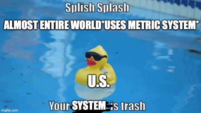 Splish Splash your opinion is trash | ALMOST ENTIRE WORLD*USES METRIC SYSTEM*; U.S. SYSTEM | image tagged in splish splash your opinion is trash | made w/ Imgflip meme maker