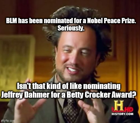 Ancient Aliens | BLM has been nominated for a Nobel Peace Prize. 
Seriously. Isn't that kind of like nominating Jeffrey Dahmer for a Betty Crocker Award? | image tagged in memes,ancient aliens | made w/ Imgflip meme maker