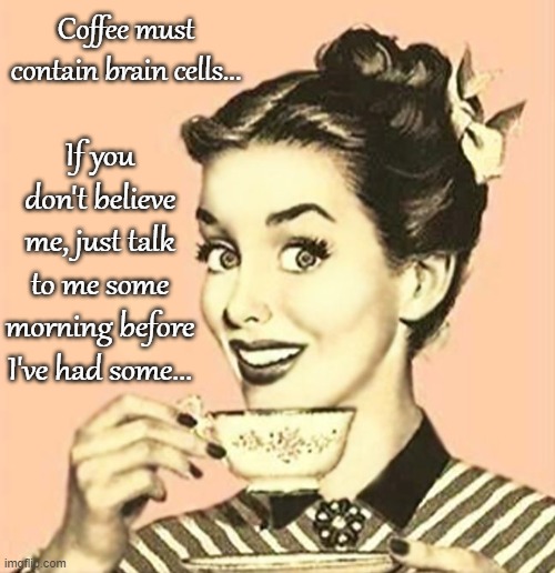 Coffee must... | Coffee must contain brain cells... If you don't believe me, just talk to me some morning before I've had some... | image tagged in contain,brain cells,believe me | made w/ Imgflip meme maker