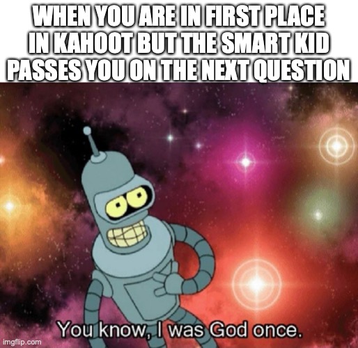 You know I was god once | WHEN YOU ARE IN FIRST PLACE IN KAHOOT BUT THE SMART KID PASSES YOU ON THE NEXT QUESTION | image tagged in you know i was god once | made w/ Imgflip meme maker