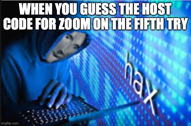 Hax | WHEN YOU GUESS THE HOST CODE FOR ZOOM ON THE FIFTH TRY | image tagged in hax | made w/ Imgflip meme maker