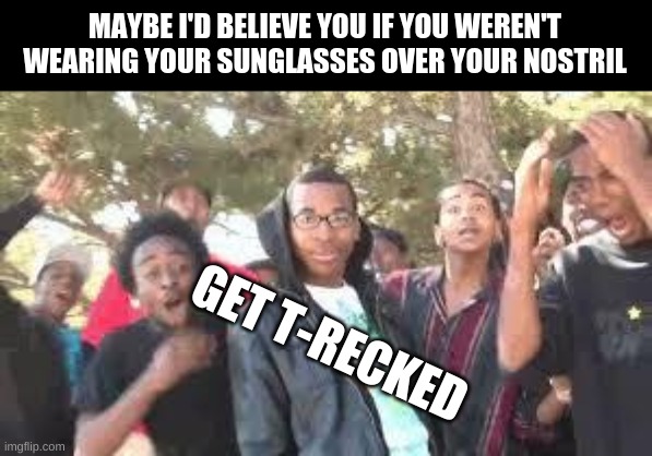 Supa Hot Fire | MAYBE I'D BELIEVE YOU IF YOU WEREN'T WEARING YOUR SUNGLASSES OVER YOUR NOSTRIL GET T-RECKED | image tagged in supa hot fire | made w/ Imgflip meme maker