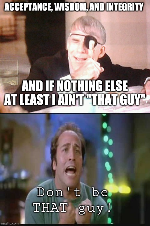 ACCEPTANCE, WISDOM, AND INTEGRITY AND IF NOTHING ELSE AT LEAST I AIN'T "THAT GUY" Don't be THAT guy! | image tagged in ruprect,pcu | made w/ Imgflip meme maker