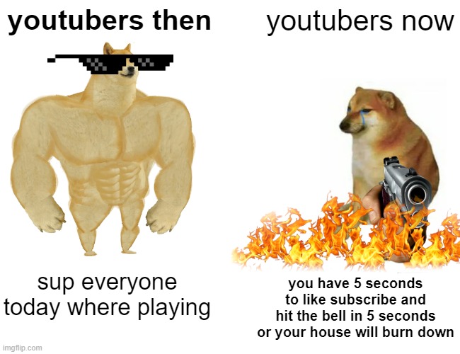Buff Doge vs. Cheems Meme | youtubers then; youtubers now; sup everyone today where playing; you have 5 seconds to like subscribe and hit the bell in 5 seconds or your house will burn down | image tagged in memes,buff doge vs cheems | made w/ Imgflip meme maker